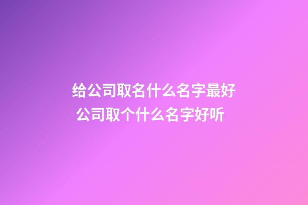 给公司取名什么名字最好 公司取个什么名字好听-第1张-公司起名-玄机派